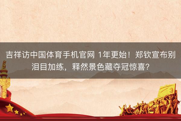 吉祥访中国体育手机官网 1年更始!郑钦宣布别泪目加练,释然景色藏夺冠惊喜?
