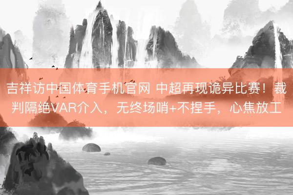 吉祥访中国体育手机官网 中超再现诡异比赛!裁判隔绝VAR介入,无终场哨+不捏手,心焦放工