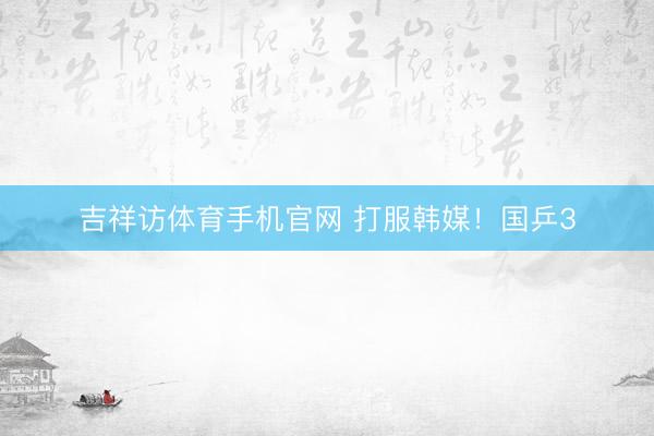 吉祥访体育手机官网 打服韩媒！国乒3
