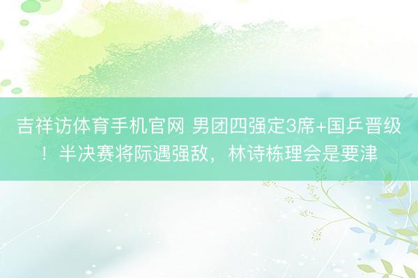 吉祥访体育手机官网 男团四强定3席+国乒晋级！半决赛将际遇强敌，林诗栋理会是要津