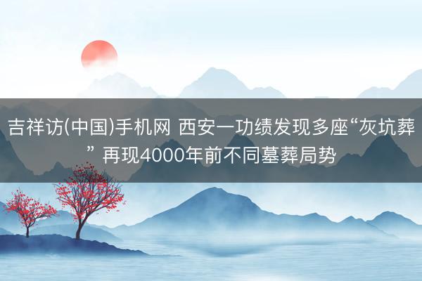 吉祥访(中国)手机网 西安一功绩发现多座“灰坑葬” 再现4000年前不同墓葬局势