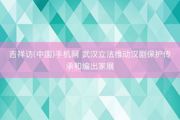 吉祥访(中国)手机网 武汉立法推动汉剧保护传承和编出家展