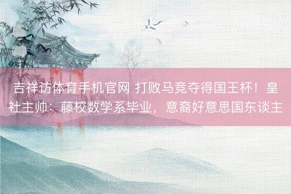 吉祥访体育手机官网 打败马竞夺得国王杯！皇社主帅：藤校数学系毕业，意裔好意思国东谈主