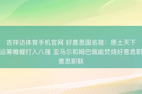 吉祥访体育手机官网 好意思国名宿：原土天下杯运筹帷幄打入八强 亚马尔和姆巴佩能焚烧好意思职联