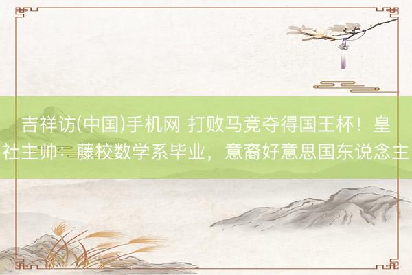 吉祥访(中国)手机网 打败马竞夺得国王杯!皇社主帅:藤校数学系毕业,意裔好意思国东说念主