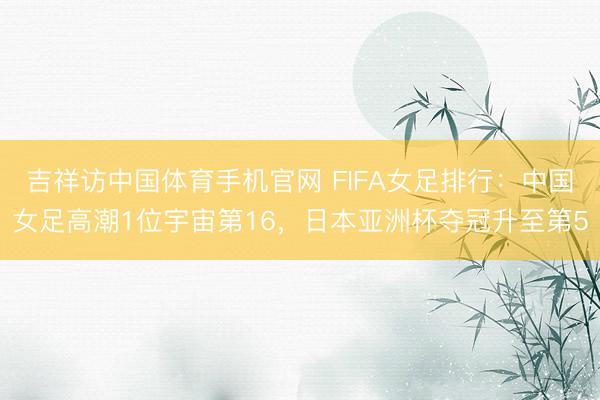 吉祥访中国体育手机官网 FIFA女足排行：中国女足高潮1位宇宙第16，日本亚洲杯夺冠升至第5