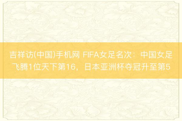 吉祥访(中国)手机网 FIFA女足名次:中国女足飞腾1位天下第16,日本亚洲杯夺冠升至第5