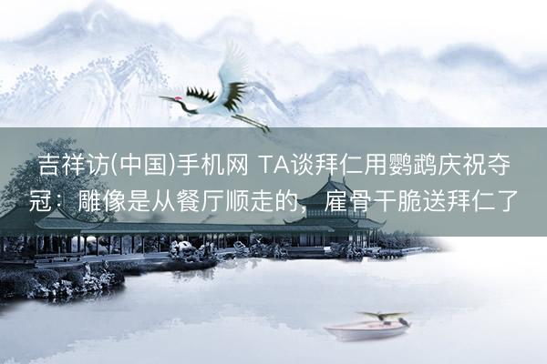 吉祥访(中国)手机网 TA谈拜仁用鹦鹉庆祝夺冠：雕像是从餐厅顺走的，雇骨干脆送拜仁了