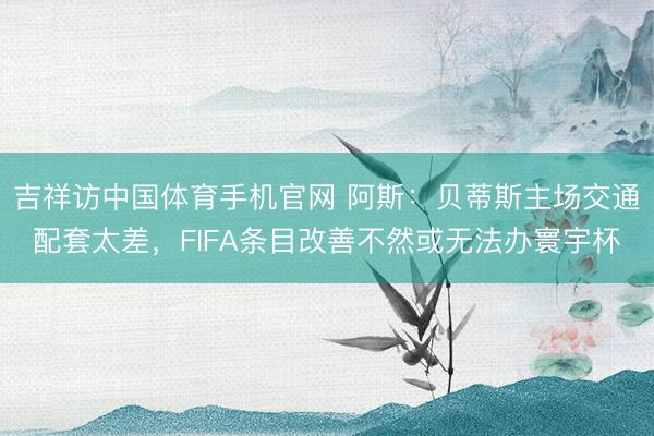 吉祥访中国体育手机官网 阿斯:贝蒂斯主场交通配套太差,FIFA条目改善不然或无法办寰宇杯