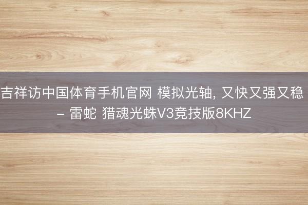 吉祥访中国体育手机官网 模拟光轴， 又快又强又稳 - 雷蛇 猎魂光蛛V3竞技版8KHZ