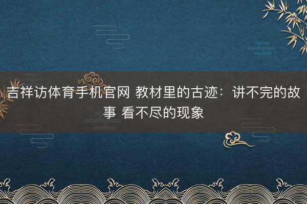 吉祥访体育手机官网 教材里的古迹：讲不完的故事 看不尽的现象