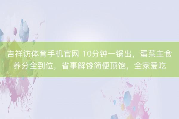 吉祥访体育手机官网 10分钟一锅出，蛋菜主食养分全到位，省事解馋简便顶饱，全家爱吃