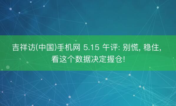 吉祥访(中国)手机网 5.15 午评: 别慌， 稳住， 看这个数据决定握仓!