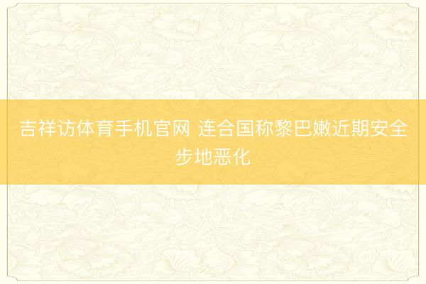 吉祥访体育手机官网 连合国称黎巴嫩近期安全步地恶化
