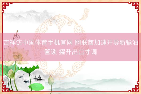 吉祥访中国体育手机官网 阿联酋加速开导新输油管谈 擢升出口才调