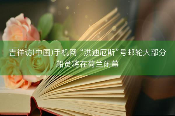 吉祥访(中国)手机网 “洪迪厄斯”号邮轮大部分船员将在荷兰闭幕