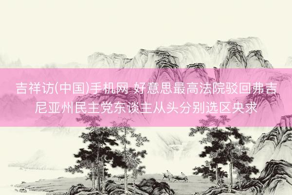 吉祥访(中国)手机网 好意思最高法院驳回弗吉尼亚州民主党东谈主从头分别选区央求