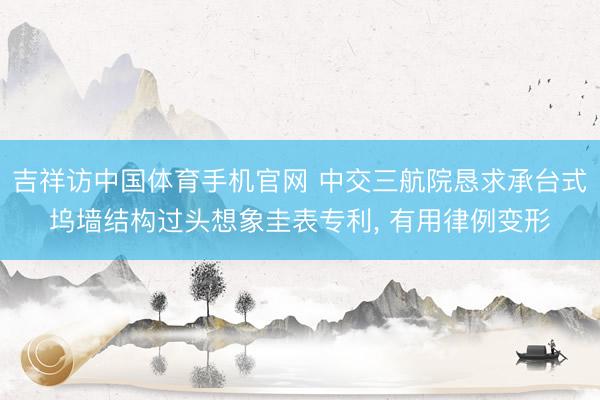 吉祥访中国体育手机官网 中交三航院恳求承台式坞墙结构过头想象圭表专利， 有用律例变形