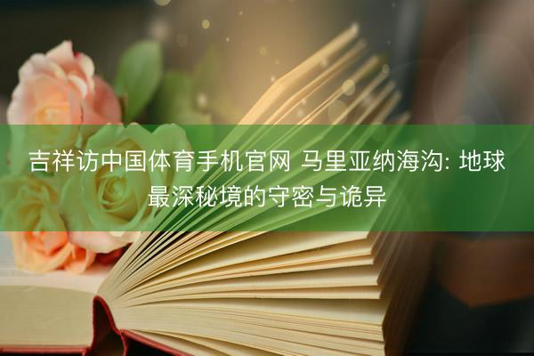 吉祥访中国体育手机官网 马里亚纳海沟: 地球最深秘境的守密与诡异