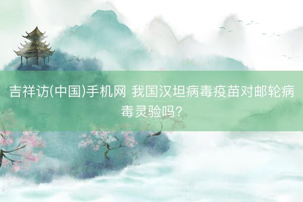 吉祥访(中国)手机网 我国汉坦病毒疫苗对邮轮病毒灵验吗?