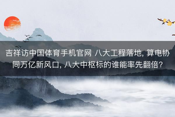 吉祥访中国体育手机官网 八大工程落地， 算电协同万亿新风口， 八大中枢标的谁能率先翻倍?
