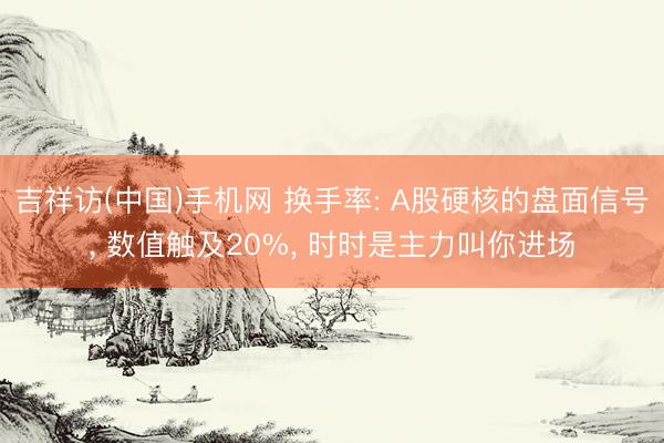 吉祥访(中国)手机网 换手率: A股硬核的盘面信号， 数值触及20%， 时时是主力叫你进场