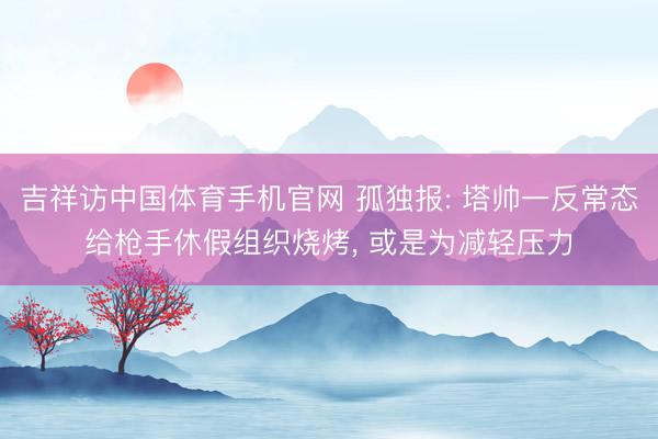 吉祥访中国体育手机官网 孤独报: 塔帅一反常态给枪手休假组织烧烤， 或是为减轻压力