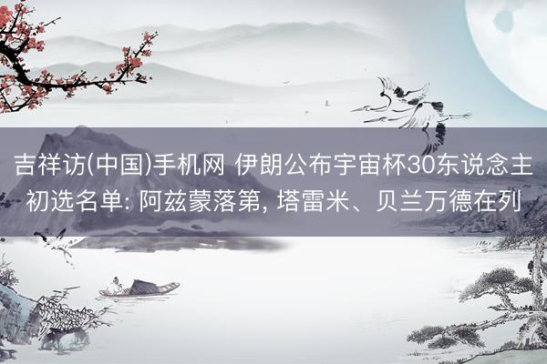 吉祥访(中国)手机网 伊朗公布宇宙杯30东说念主初选名单: 阿兹蒙落第, 塔雷米、贝兰万德在列