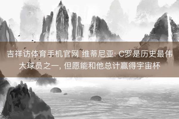 吉祥访体育手机官网 维蒂尼亚: C罗是历史最伟大球员之一， 但愿能和他总计赢得宇宙杯
