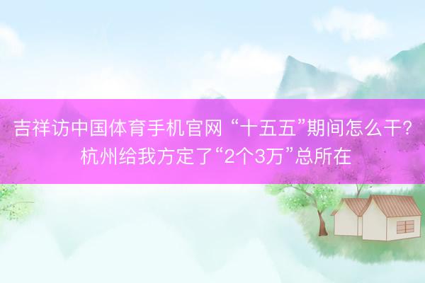 吉祥访中国体育手机官网 “十五五”期间怎么干? 杭州给我方定了“2个3万”总所在