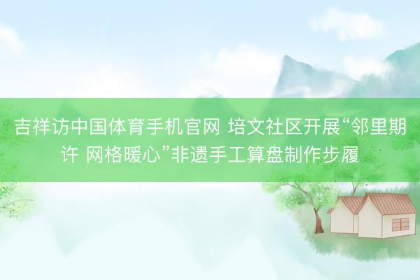 吉祥访中国体育手机官网 培文社区开展“邻里期许 网格暖心”非遗手工算盘制作步履