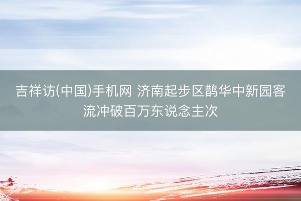 吉祥访(中国)手机网 济南起步区鹊华中新园客流冲破百万东说念主次
