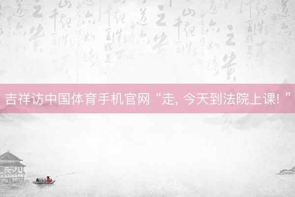 吉祥访中国体育手机官网 “走， 今天到法院上课! ”