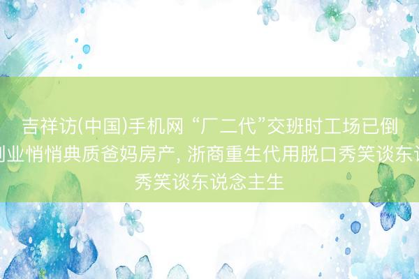 吉祥访(中国)手机网 “厂二代”交班时工场已倒闭、为创业悄悄典质爸妈房产， 浙商重生代用脱口秀笑谈东说念主生