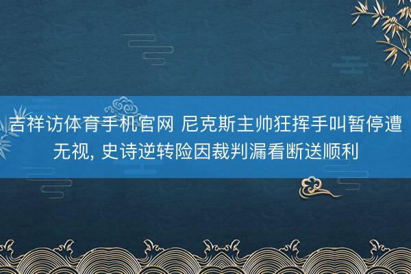 吉祥访体育手机官网 尼克斯主帅狂挥手叫暂停遭无视， 史诗逆转险因裁判漏看断送顺利