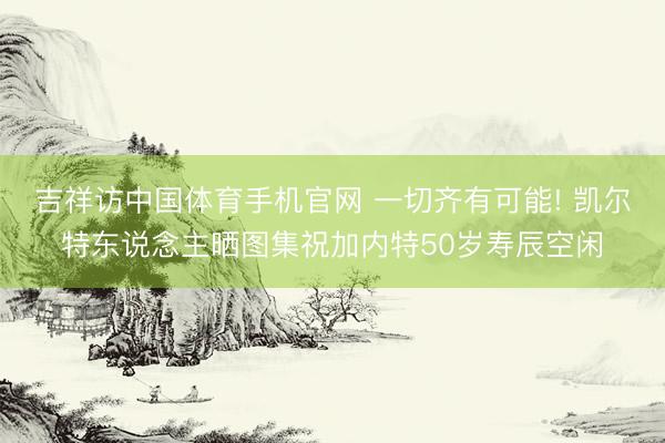 吉祥访中国体育手机官网 一切齐有可能! 凯尔特东说念主晒图集祝加内特50岁寿辰空闲