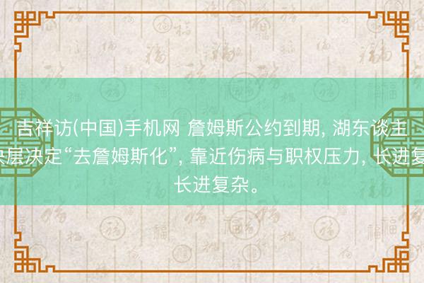 吉祥访(中国)手机网 詹姆斯公约到期， 湖东谈主解决层决定“去詹姆斯化”， 靠近伤病与职权压力， 长进复杂。