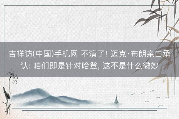 吉祥访(中国)手机网 不演了! 迈克·布朗亲口承认: 咱们即是针对哈登， 这不是什么微妙