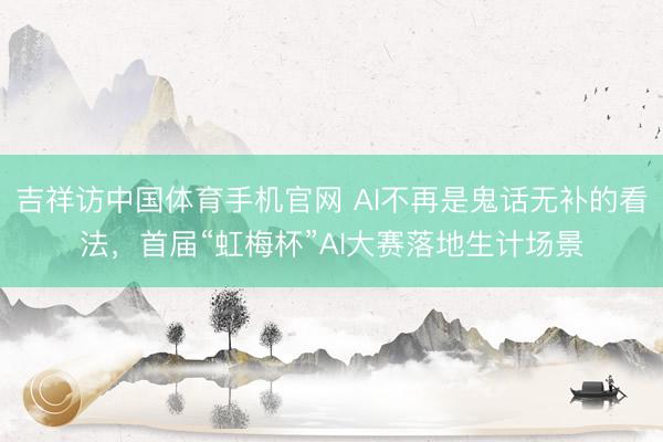 吉祥访中国体育手机官网 AI不再是鬼话无补的看法，首届“虹梅杯”AI大赛落地生计场景