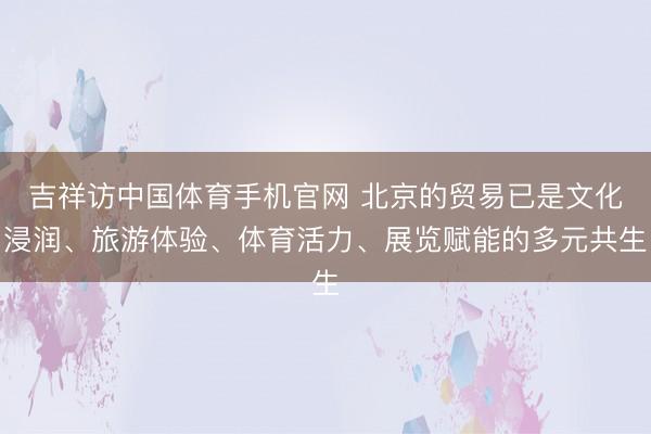 吉祥访中国体育手机官网 北京的贸易已是文化浸润、旅游体验、体育活力、展览赋能的多元共生
