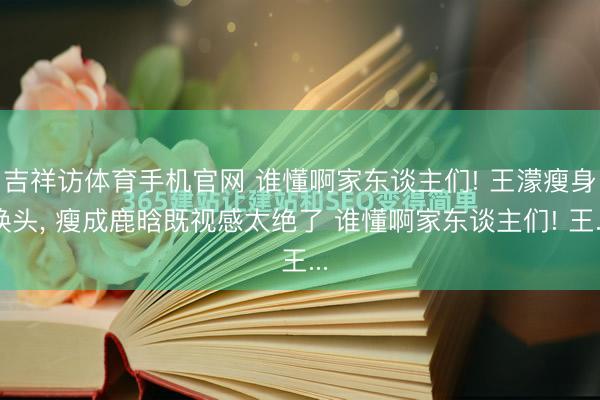 吉祥访体育手机官网 谁懂啊家东谈主们! 王濛瘦身换头， 瘦成鹿晗既视感太绝了 谁懂啊家东谈主们! 王...