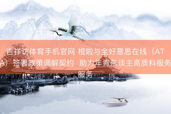 吉祥访体育手机官网 橙啦与全好意思在线（ATA）签署政策调解契约  助力年青东谈主高质料服务