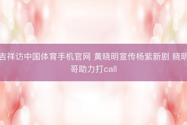吉祥访中国体育手机官网 黄晓明宣传杨紫新剧 晓明哥助力打call