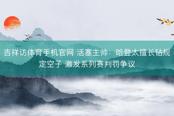 吉祥访体育手机官网 活塞主帅：哈登太擅长钻规定空子 激发系列赛判罚争议