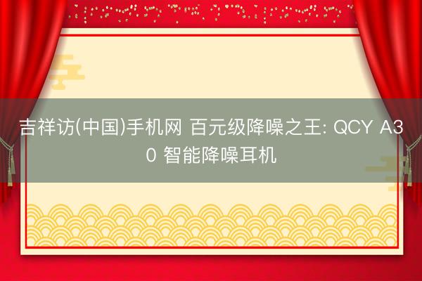 吉祥访(中国)手机网 百元级降噪之王: QCY A30 智能降噪耳机