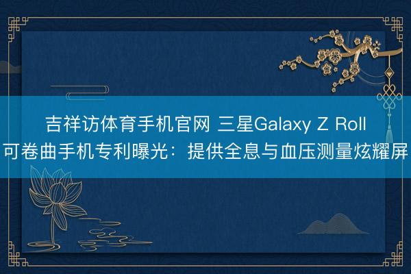 吉祥访体育手机官网 三星Galaxy Z Roll可卷曲手机专利曝光：提供全息与血压测量炫耀屏