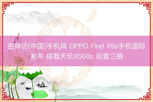 吉祥访(中国)手机网 OPPO Find X9s手机国际发布 搭载天玑9500s 后置三摄
