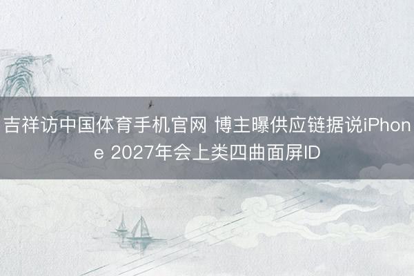 吉祥访中国体育手机官网 博主曝供应链据说iPhone 2027年会上类四曲面屏ID