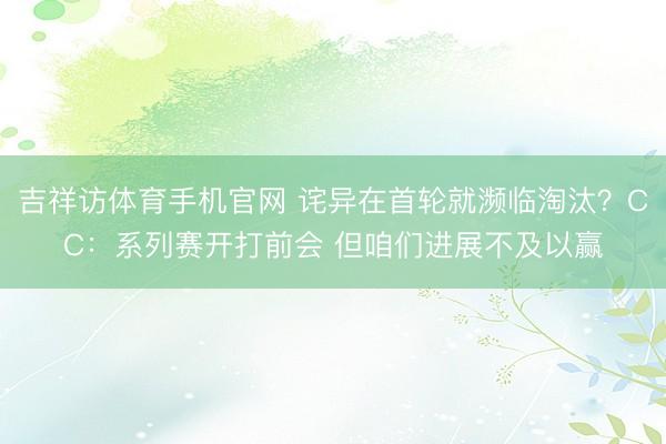 吉祥访体育手机官网 诧异在首轮就濒临淘汰？CC：系列赛开打前会 但咱们进展不及以赢