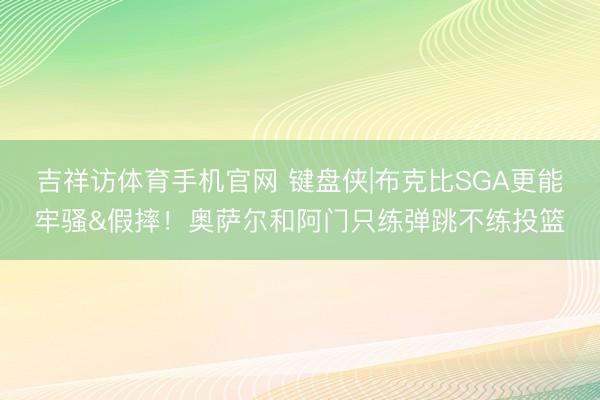 吉祥访体育手机官网 键盘侠|布克比SGA更能牢骚&假摔！奥萨尔和阿门只练弹跳不练投篮